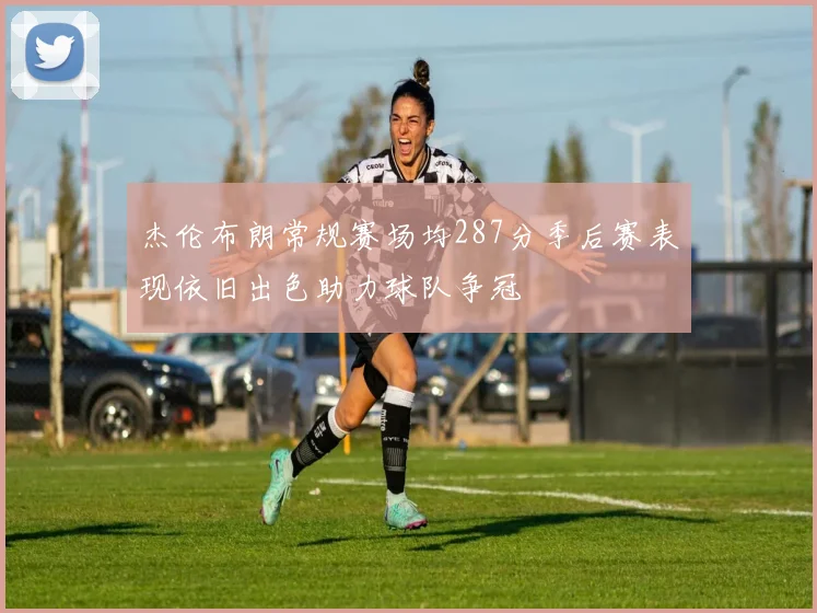 杰伦布朗常规赛场均287分季后赛表现依旧出色助力球队争冠
