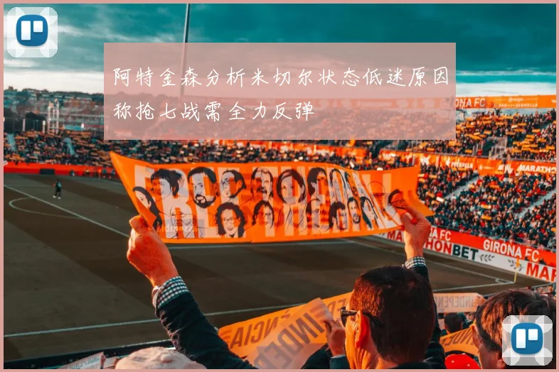 阿特金森分析米切尔状态低迷原因称抢七战需全力反弹