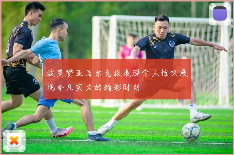 波罗赞亚马尔竞技表现令人惊叹展现非凡实力的精彩时刻