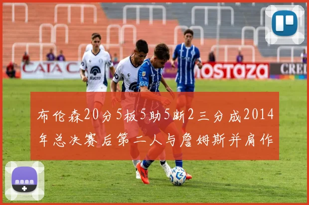 布伦森20分5板5助5断2三分成2014年总决赛后第二人与詹姆斯并肩作战