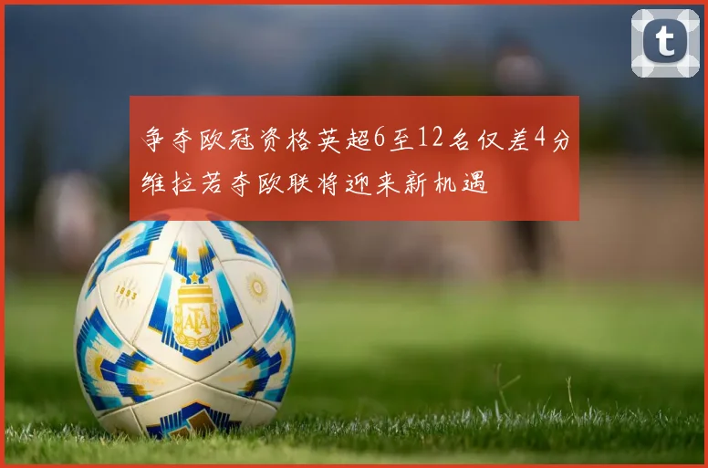 争夺欧冠资格英超6至12名仅差4分维拉若夺欧联将迎来新机遇