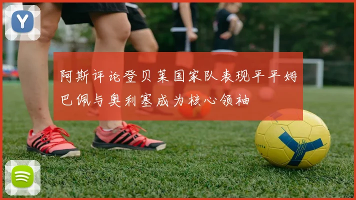 阿斯评论登贝莱国家队表现平平姆巴佩与奥利塞成为核心领袖