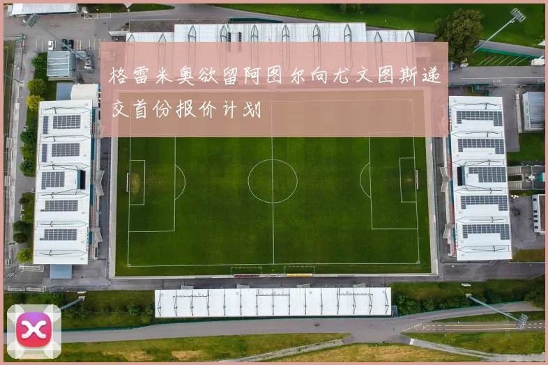 格雷米奥欲留阿图尔向尤文图斯递交首份报价计划