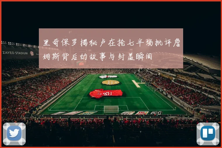 里奇保罗揭秘卢在抢七半场批评詹姆斯背后的故事与封盖瞬间