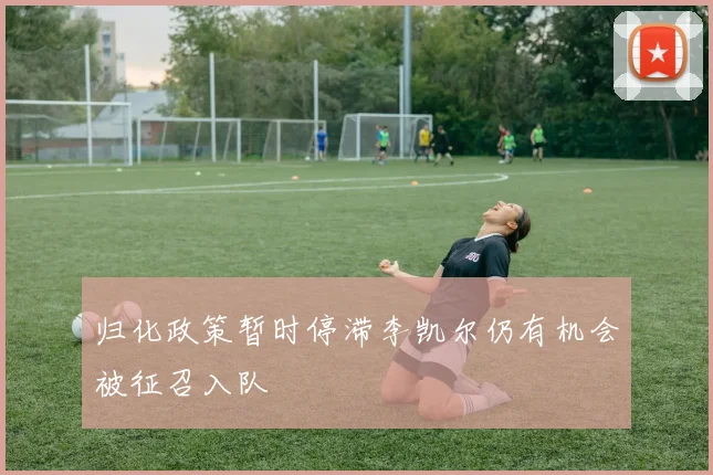 归化政策暂时停滞李凯尔仍有机会被征召入队