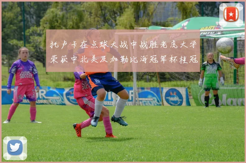 托卢卡在点球大战中战胜老虎大学荣获中北美及加勒比海冠军杯桂冠