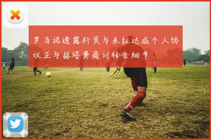 罗马诺透露科莫与米拉达成个人协议正与赫塔费商讨转会细节
