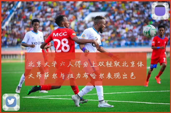 北京大学六人得分上双轻取北京体大昂萨尔与祖力布哈尔表现出色