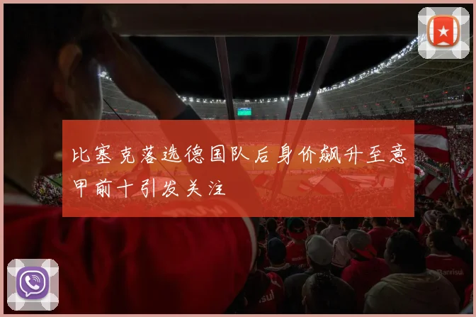 比塞克落选德国队后身价飙升至意甲前十引发关注