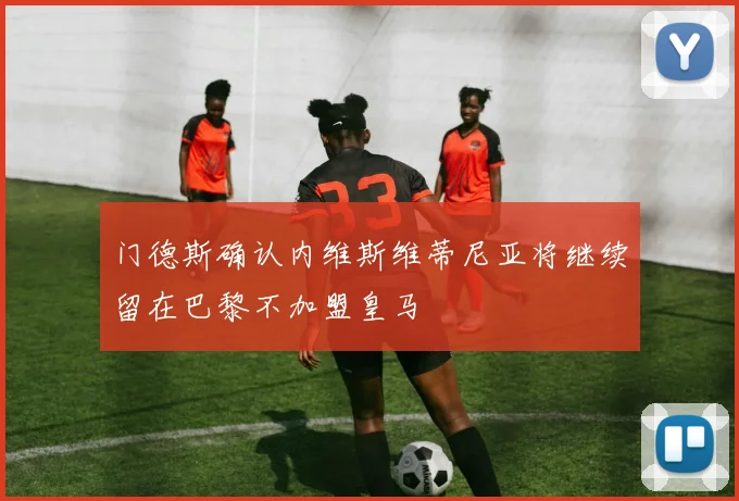 门德斯确认内维斯维蒂尼亚将继续留在巴黎不加盟皇马