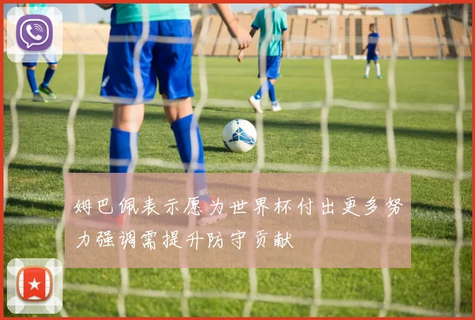姆巴佩表示愿为世界杯付出更多努力强调需提升防守贡献